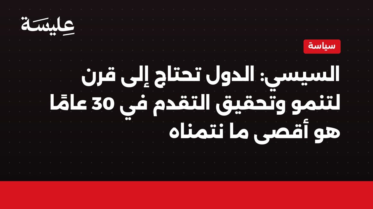 السيسي: الدول تحتاج إلى قرن لتنمو وتحقيق التقدم في 30 عامًا هو أقصى ما نتمناه