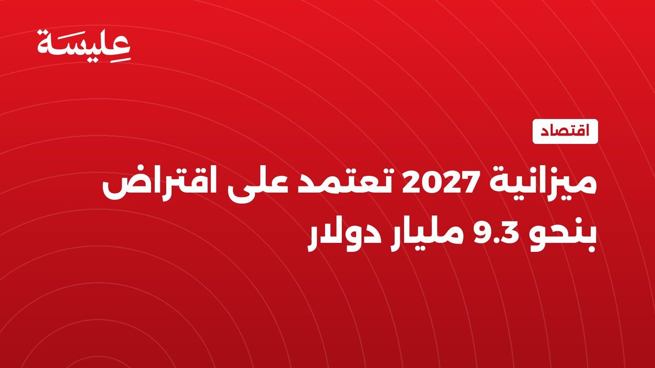 ميزانية 2027 تعتمد على اقتراض بنحو 9.3 مليار دولار