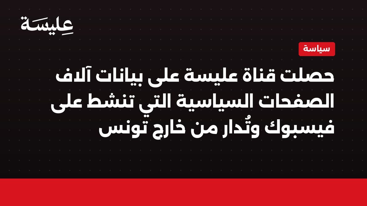 حصلت قناة عليسة على بيانات آلاف الصفحات السياسية التي تنشط على فيسبوك وتُدار من خارج تونس