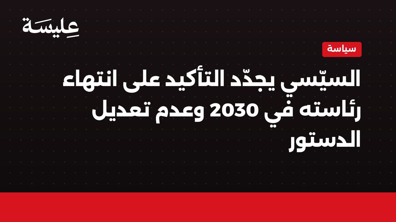 السيّسي يجدّد التأكيد على انتهاء رئاسته في 2030 وعدم تعديل الدستور