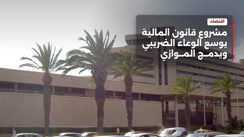 مشروع قانون المالية يوسع الوعاء الضريبي ويدمج الاقتصاد الموازي