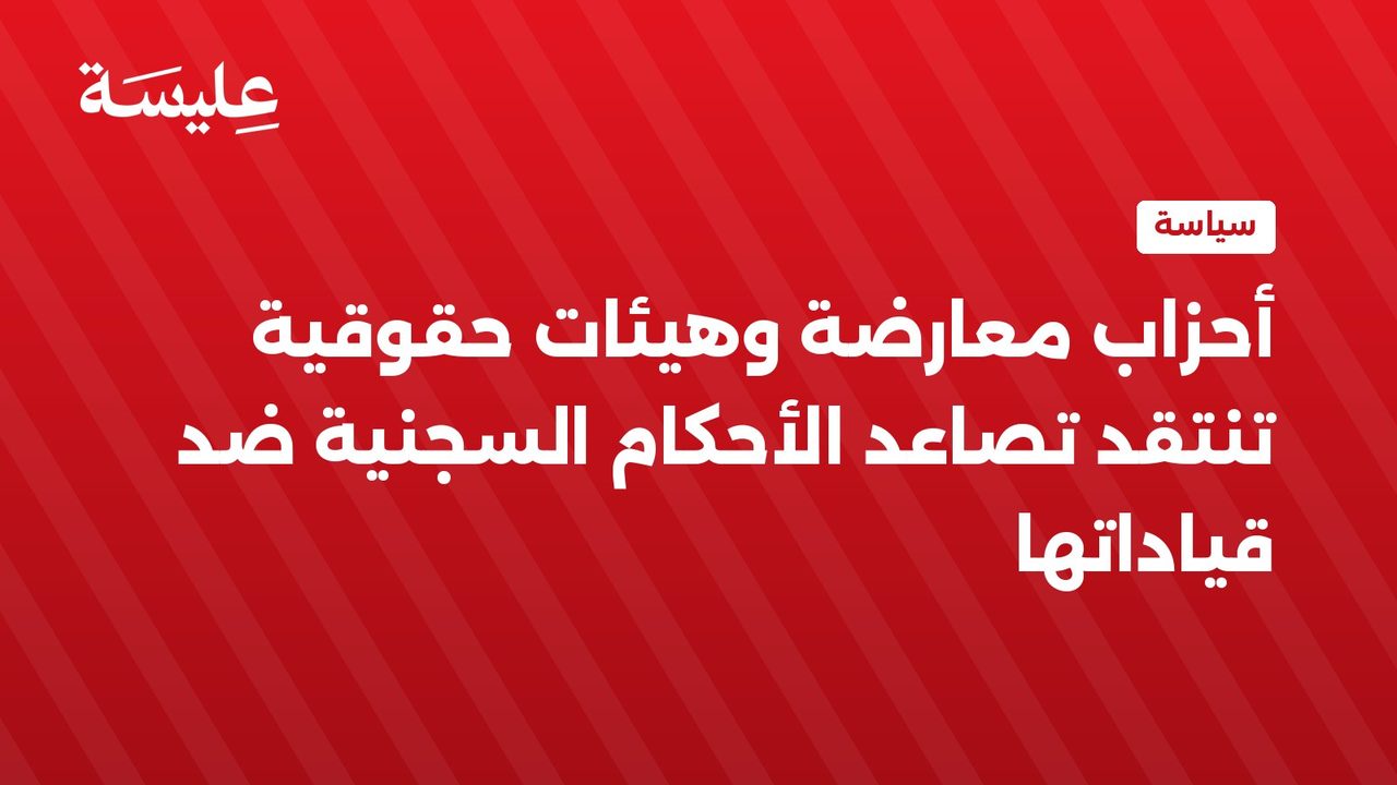 أحزاب معارضة وهيئات حقوقية تنتقد تصاعد الأحكام السجنية ضد قياداتها