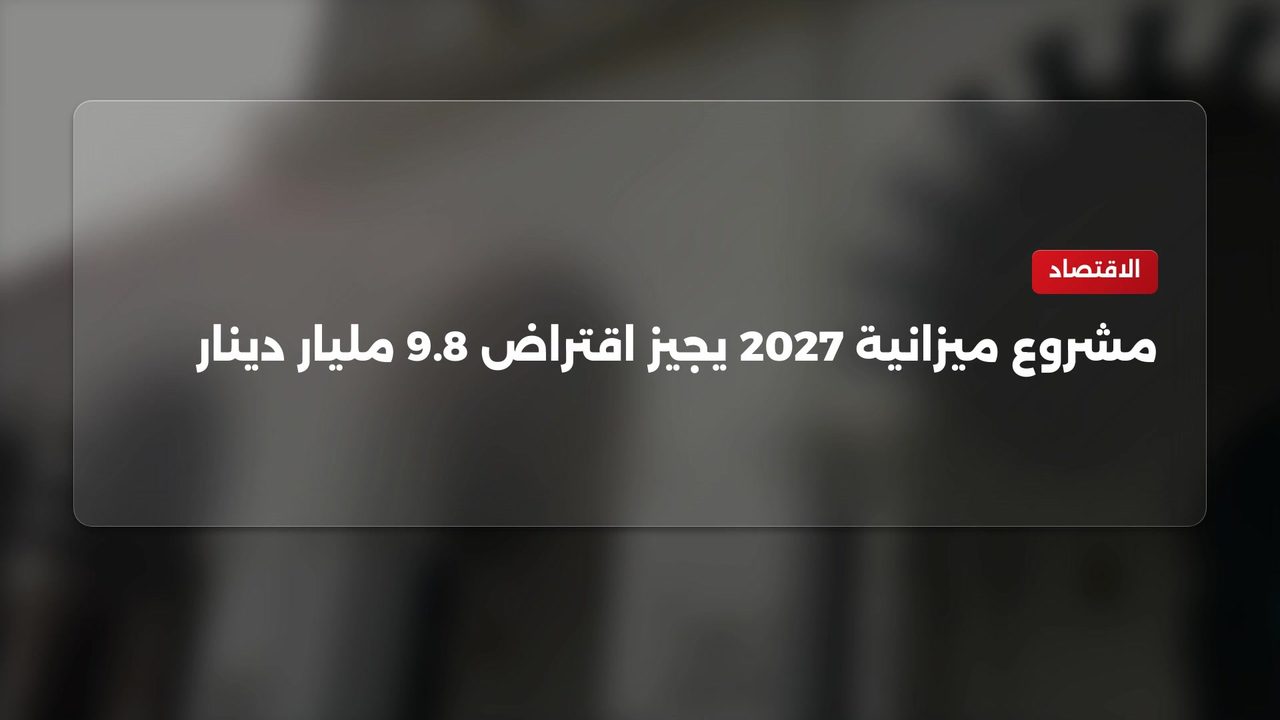 مشروع ميزانية 2027 يجيز اقتراض 9.8 مليار دينار من المركزي