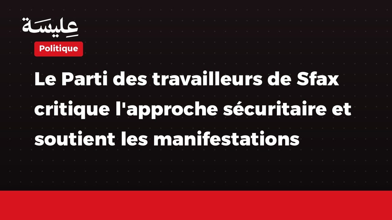 Le Parti des travailleurs de Sfax critique l'approche sécuritaire et soutient les manifestations