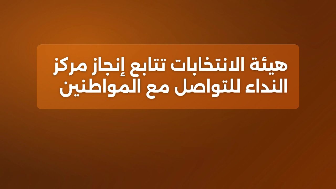 هيئة الانتخابات تتابع إنجاز مركز النداء للتواصل مع المواطنين